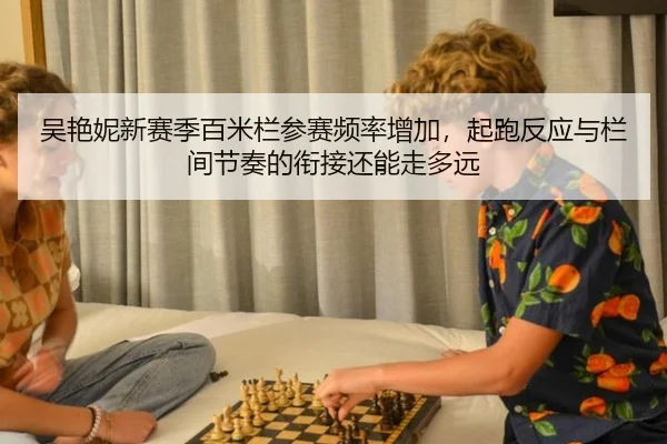 吴艳妮新赛季百米栏参赛频率增加，起跑反应与栏间节奏的衔接还能走多远